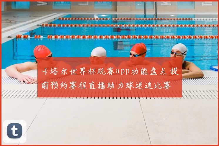 卡塔尔世界杯观赛app功能盘点 提前预约赛程直播助力球迷追比赛