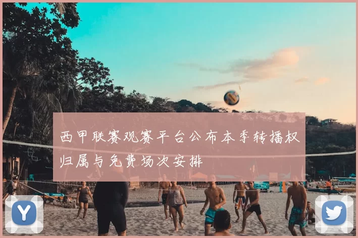 西甲联赛观赛平台公布本季转播权归属与免费场次安排