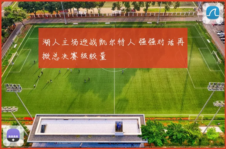 湖人主场迎战凯尔特人 强强对话再掀总决赛级较量