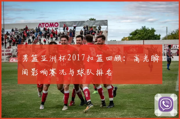 男篮亚洲杯2017扣篮回顾：高光瞬间影响赛况与球队排名