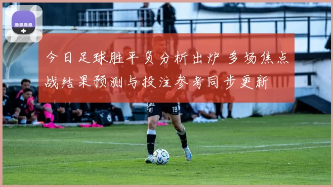今日足球胜平负分析出炉 多场焦点战结果预测与投注参考同步更新