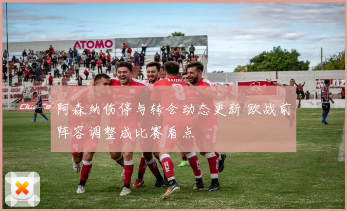 阿森纳伤停与转会动态更新 欧战前阵容调整成比赛看点
