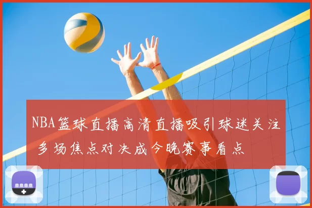 NBA篮球直播高清直播吸引球迷关注 多场焦点对决成今晚赛事看点
