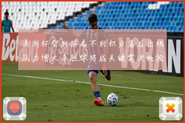 美洲杯智利排名不利积分落后出线压力增大净胜球将成关键需次轮抢分