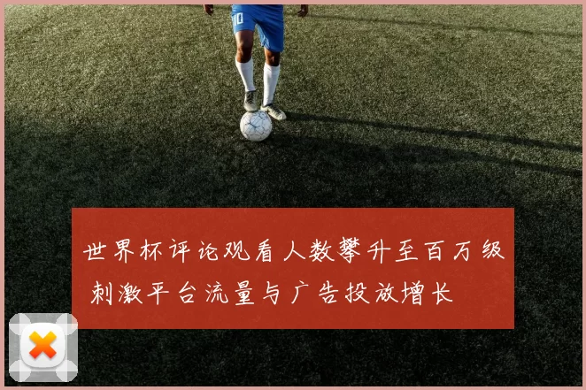 世界杯评论观看人数攀升至百万级 刺激平台流量与广告投放增长