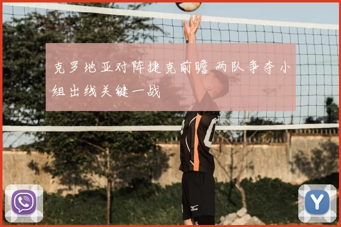 克罗地亚对阵捷克前瞻 两队争夺小组出线关键一战