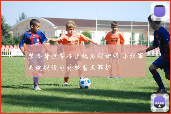 摩洛哥世界杯出线历程回顾 小组赛关键战役与晋级看点解析