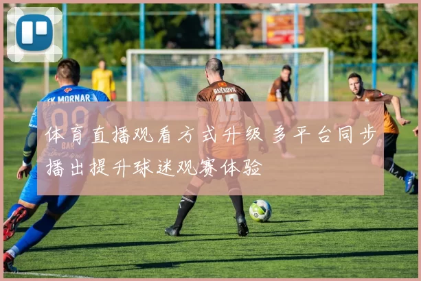体育直播观看方式升级 多平台同步播出提升球迷观赛体验