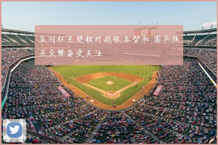 亚洲杯王楚钦对战张本智和 国乒焦点交锋备受关注