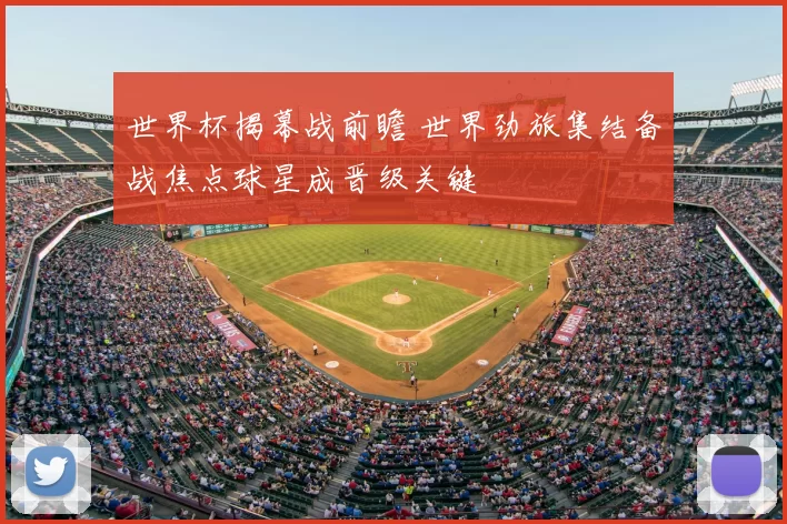 世界杯揭幕战前瞻 世界劲旅集结备战焦点球星成晋级关键