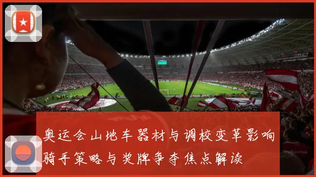 奥运会山地车器材与调校变革影响骑手策略与奖牌争夺焦点解读