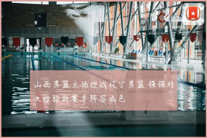 山西男篮主场迎战辽宁男篮 强强对决检验新赛季阵容成色