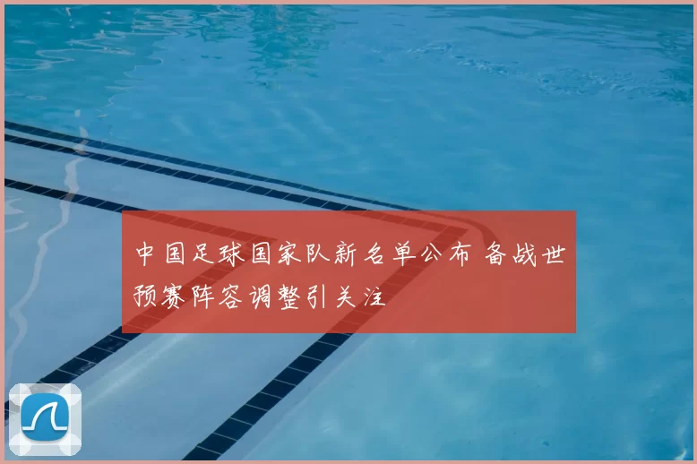 中国足球国家队新名单公布 备战世预赛阵容调整引关注