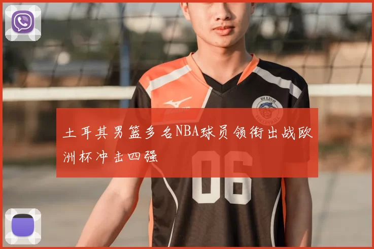 土耳其男篮多名NBA球员领衔出战欧洲杯冲击四强