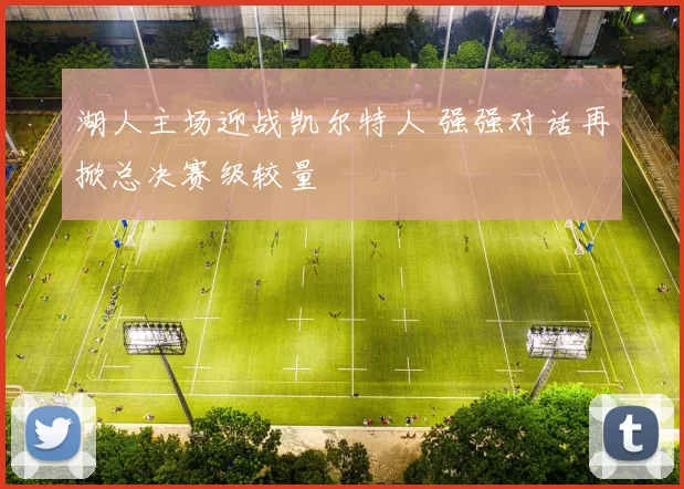 湖人主场迎战凯尔特人 强强对话再掀总决赛级较量