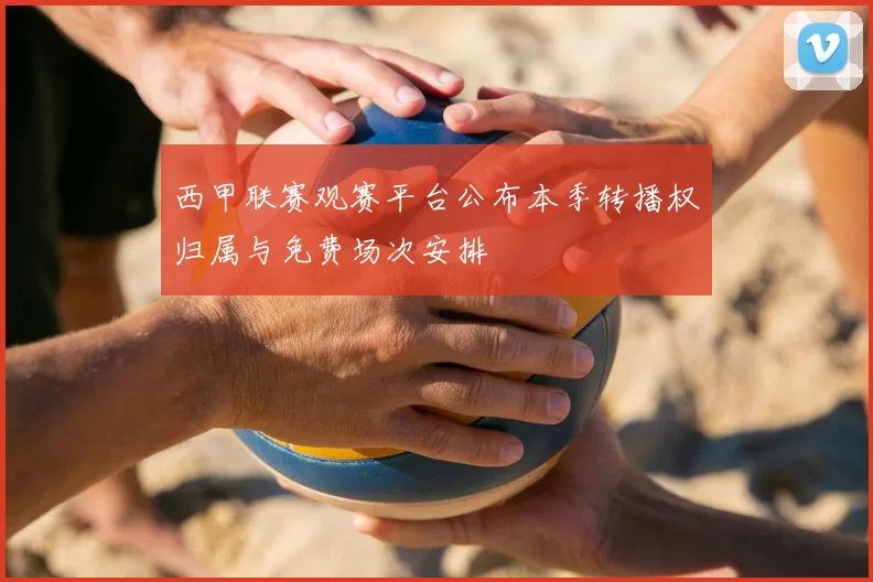 西甲联赛观赛平台公布本季转播权归属与免费场次安排