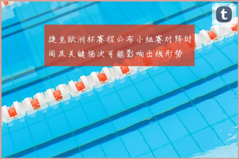 捷克欧洲杯赛程公布小组赛对阵时间及关键场次可能影响出线形势