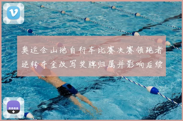 奥运会山地自行车比赛决赛领跑者逆转夺金改写奖牌归属并影响后续选拔