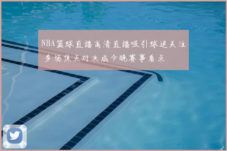 NBA篮球直播高清直播吸引球迷关注 多场焦点对决成今晚赛事看点