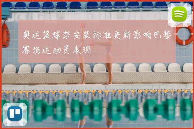 奥运篮球架安装标准更新影响巴黎赛场运动员表现
