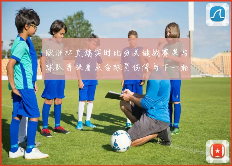 欧洲杯直播实时比分关键战赛果与球队晋级看点含球员伤停与下一轮展望