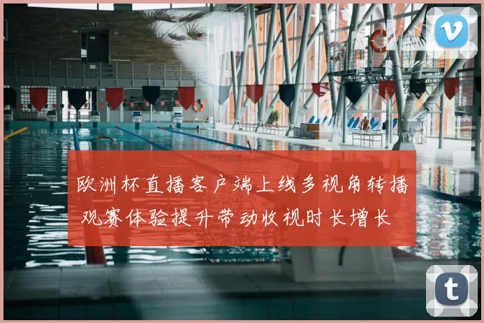 欧洲杯直播客户端上线多视角转播 观赛体验提升带动收视时长增长