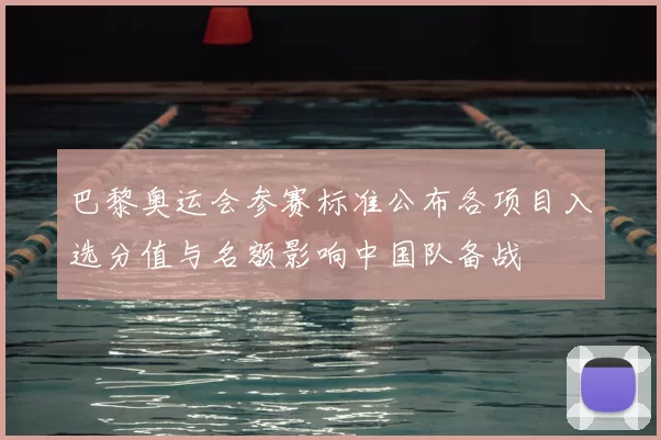 巴黎奥运会参赛标准公布各项目入选分值与名额影响中国队备战